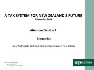 A TAX SYSTEM FOR NEW ZEALAND'S FUTURE 1 December 2009 Afternoon Session 2 Scenarios Geof Nightingale, Partner, PricewaterhouseCoopers New Zealand 