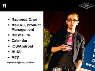 Я 
 Паринов Олег 
 Mail.Ru, Product 
Management 
 Biz.mail.ru 
 Calendar 
 iOS/Android 
 ВШЭ 
 МГУ 
o.parinov@corp.mail.ru 
 
