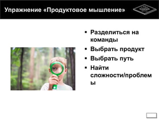 Упражнение «Продуктовое мышление» 
 Разделиться на 
команды 
 Выбрать продукт 
 Выбрать путь 
 Найти 
сложности/проблем 
ы 
 