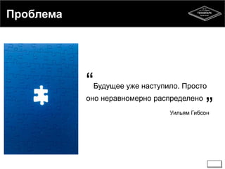 Проблема 
“Будущее уже наступило. Просто 
оно неравномерно распределено 
Уильям Гибсон” 
 