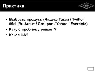 Практика 
 Выбрать продукт. (Яндекс.Такси / Twitter 
/Mail.Ru Агент / Groupon / Yahoo / Evernote) 
 Какую проблему решает? 
 Какая ЦА? 
 