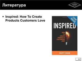 Литература 
39 
 Inspired: How To Create 
Products Customers Love 

