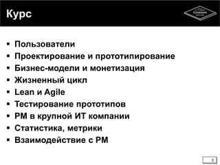 Курс 
 Пользователи 
 Проектирование и прототипирование 
 Бизнес-модели и монетизация 
 Жизненный цикл 
 Lean и Agile 
 Тестирование прототипов 
 PM в крупной ИТ компании 
 Статистика, метрики 
 Взаимодействие с PM 
5 
 