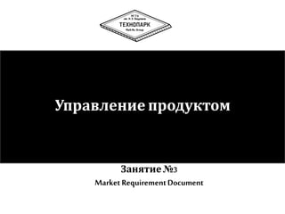 Управление продуктом 
Занятие №3 
Market Requirement Document 
 