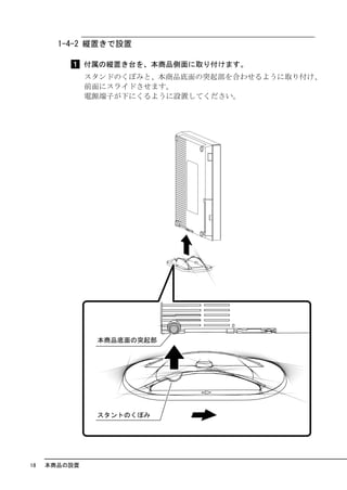1-4-2 縦置きで設置

              付属の縦置き台を、本商品側面に取り付けます。
              スタンドのくぼみと、本商品底面の突起部を合わせるように取り付け、
              前面にスライドさせます。
              電源端子が下にくるように設置してください。




18   本商品の設置
 
