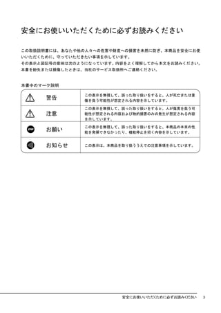 安全にお使いいただくために必ずお読みください

この取扱説明書には、あなたや他の人々への危害や財産への損害を未然に防ぎ、本商品を安全にお使
いいただくために、守っていただきたい事項を示しています。
その表示と図記号の意味は次のようになっています。内容をよく理解してから本文をお読みください。
本書を紛失または損傷したときは、当社のサービス取扱所へご連絡ください。


本書中のマーク説明

                この表示を無視して、誤った取り扱いをすると、人が死亡または重
      警告        傷を負う可能性が想定される内容を示しています。

                この表示を無視して、誤った取り扱いをすると、人が傷害を負う可
      注意        能性が想定される内容および物的損害のみの発生が想定される内容
                を示しています。

                この表示を無視して、誤った取り扱いをすると、本商品の本来の性
      お願い       能を発揮できなかったり、機能停止を招く内容を示しています。


      お知らせ      この表示は、本商品を取り扱ううえでの注意事項を示しています。




                          安全にお使いいただくために必ずお読みください   3
 