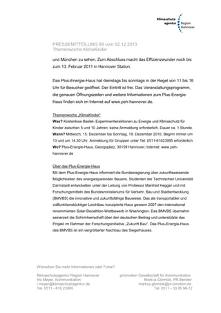PRESSEMITTEILUNG 89 vom 02.12.2010
        Themenwoche KlimaKinder

        und München zu sehen. Zum Abschluss macht das Effizienzwunder noch bis
        zum 13. Februar 2011 in Hannover Station.


        Das Plus-Energie-Haus hat dienstags bis sonntags in der Regel von 11 bis 18
        Uhr für Besucher geöffnet. Der Eintritt ist frei. Das Veranstaltungsprogramm,
        die genauen Öffnungszeiten und weitere Informationen zum Plus-Energie-
        Haus finden sich im Internet auf www.peh-hannover.de.


        Themenwoche „KlimaKinder“
        Was? Kostenlose Bastel- Experimentieraktionen zu Energie und Klimaschutz für
        Kinder zwischen 5 und 10 Jahren; keine Anmeldung erforderlich, Dauer ca. 1 Stunde.
        Wann? Mittwoch, 15. Dezember bis Sonntag, 19. Dezember 2010, Beginn immer um
        13 und um 14.30 Uhr. Anmeldung für Gruppen unter Tel. 0511-61623995 erforderlich.
        Wo? Plus-Energie-Haus, Georgsplatz, 30159 Hannover; Internet: www.peh-
        hannover.de


        Über das Plus-Energie-Haus
        Mit dem Plus-Energie-Haus informiert die Bundesregierung über zukunftsweisende
        Möglichkeiten des energiesparenden Bauens. Studenten der Technischen Universität
        Darmstadt entwickelten unter der Leitung von Professor Manfred Hegger und mit
        Forschungsmitteln des Bundesministeriums für Verkehr, Bau und Stadtentwicklung
        (BMVBS) die innovative und zukunftsfähige Bauweise. Das als transportabler und
        vollfunktionstüchtiger Leichtbau konzipierte Haus gewann 2007 den international
        renommierten Solar-Decathlon-Wettbewerb in Washington. Das BMVBS übernahm
        seinerzeit die Schirmherrschaft über den deutschen Beitrag und unterstützte das
        Projekt im Rahmen der Forschungsinitiative „Zukunft Bau“. Das Plus-Energie-Haus
        des BMVBS ist ein vergrößerter Nachbau des Siegerhauses.




Wünschen Sie mehr Informationen oder Fotos?

Klimaschutzagentur Region Hannover              pr/omotion Gesellschaft für Kommunikation
Iris Meyer, Kommunikation                                    Markus Glombik, PR-Berater
i.meyer@klimaschutzagentur.de                              markus.glombik@pr-omotion.de
Tel. 0511 - 616 23995                                               Tel. 0511 - 33 95 98-12
 