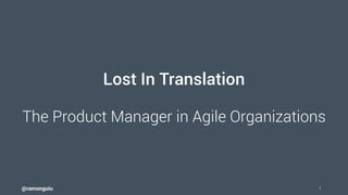 @ramonguiu 1
Lost In Translation
The Product Manager in Agile Organizations
 