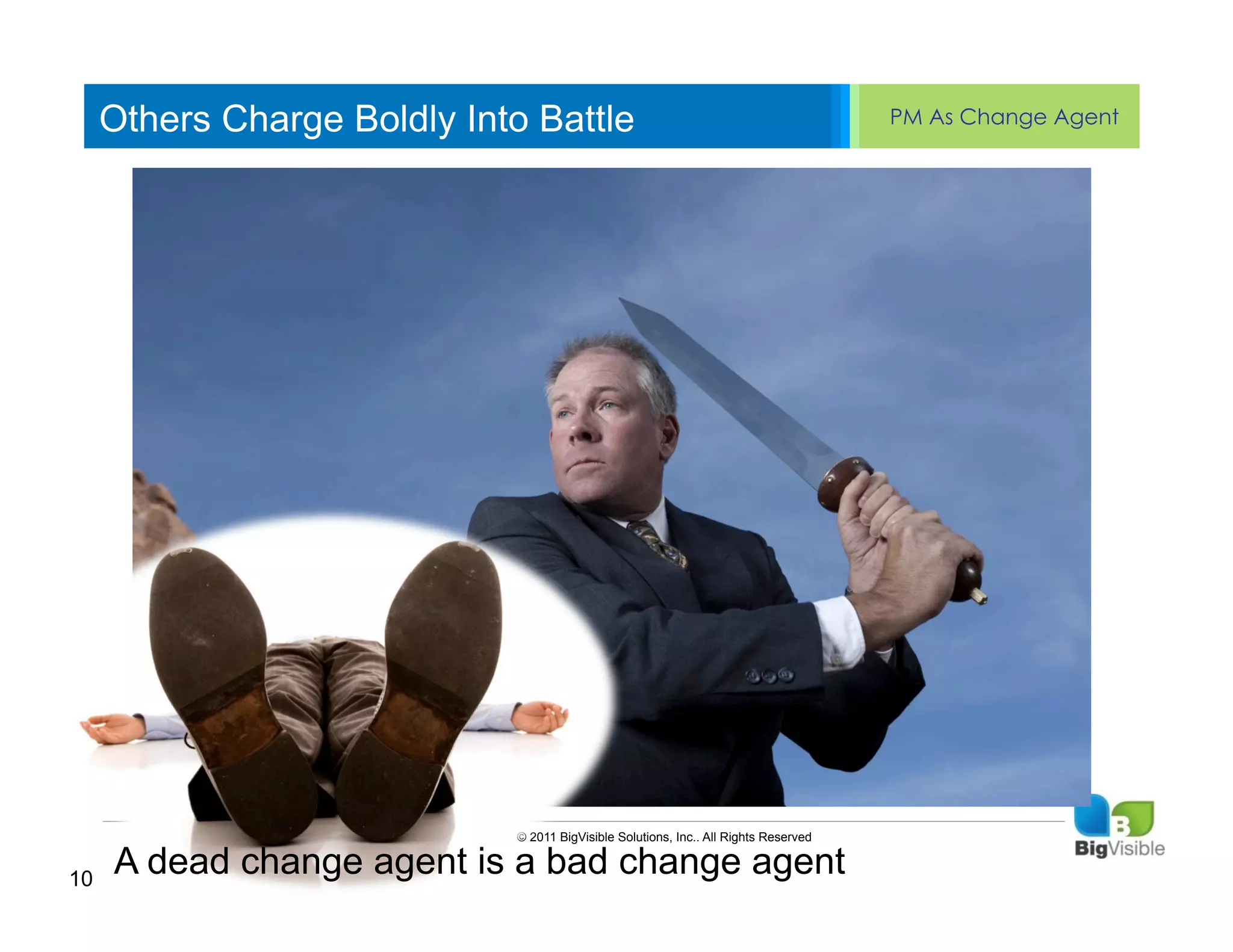 Others Charge Boldly Into Battle                                                 PM As Change Agent


     Click to edit Master text styles
     ____ __ ____ _____ ____ ______
     Second_____
     _____ level
     Third level
     ____ _____
     Fourth level
     _____ _____
     Fifth level
     ____ _____




                             © 2011 BigVisible Solutions, Inc.. All Rights Reserved


10
     A dead change agent is a bad change agent
 