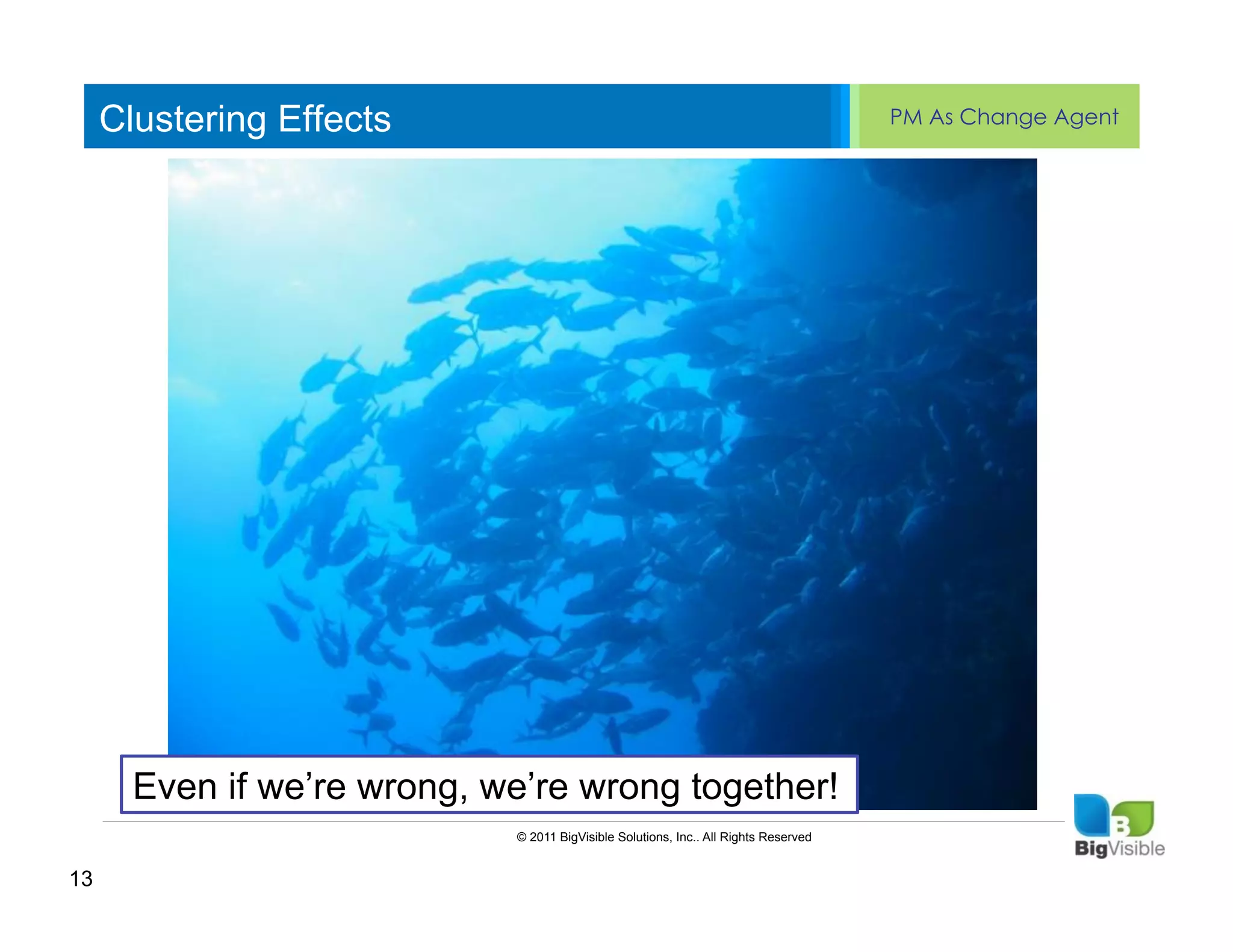 Clustering Effects                                                               PM As Change Agent


     Click to edit Master text styles
     ____ __ ____ _____ ____ ______
     Second_____
     _____ level
     Third level
     ____ _____
     Fourth level
     _____ _____
     Fifth level
     ____ _____




       Even if we’re wrong, we’re wrong together!
                             © 2011 BigVisible Solutions, Inc.. All Rights Reserved


13
 