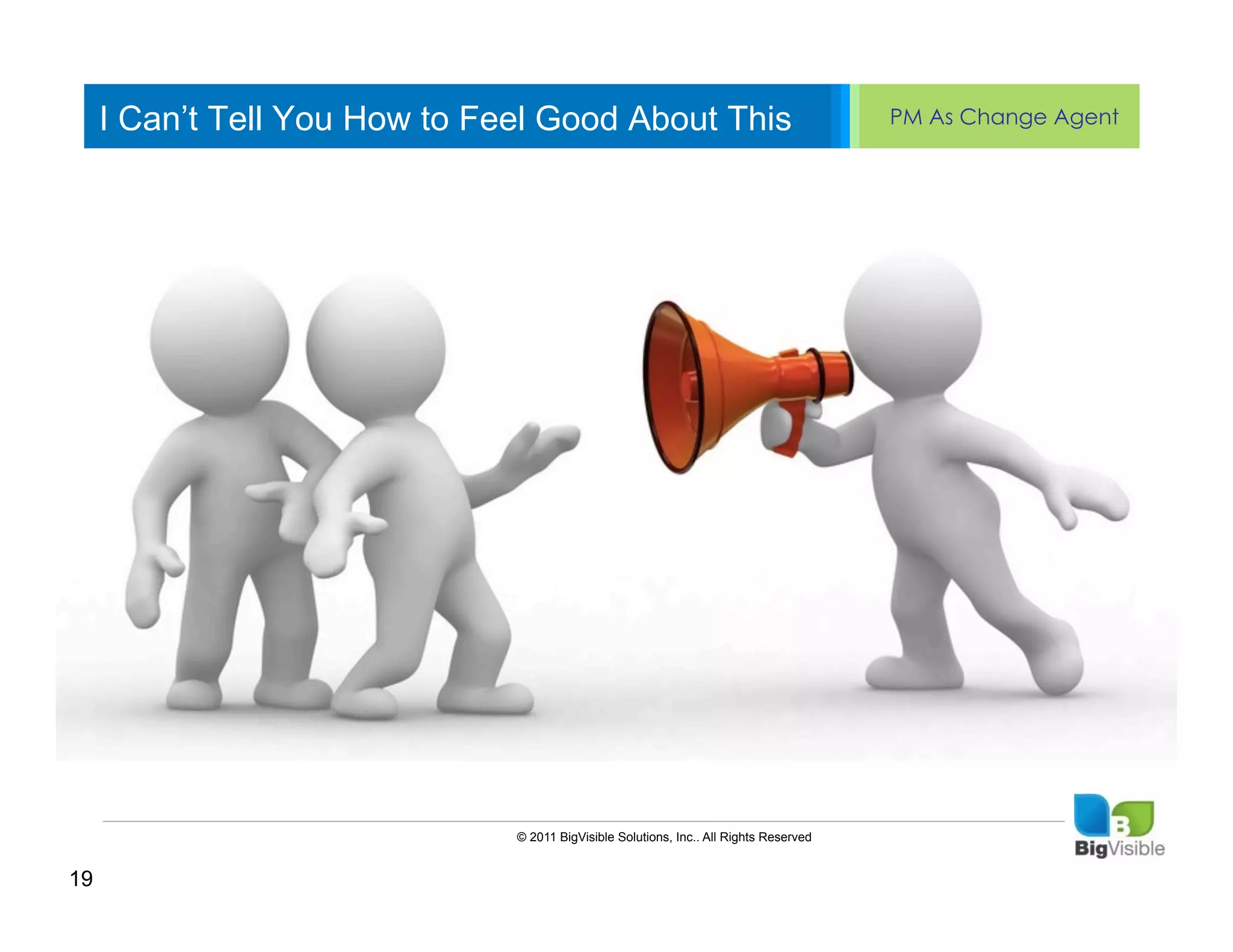 I Can’t Tell You How to Feel Good About This                                       PM As Change Agent


     Click to edit Master text styles
     ____ __ ____ _____ ____ ______
     Second_____
     _____ level
     Third level
     ____ _____
     Fourth level
     _____ _____
     Fifth level
     ____ _____




                               © 2011 BigVisible Solutions, Inc.. All Rights Reserved


19
 