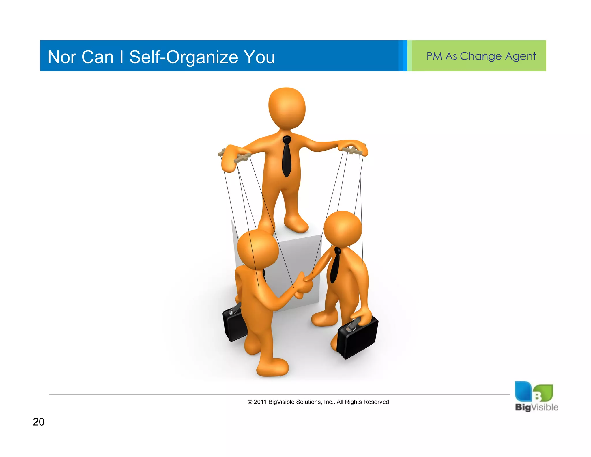 Nor Can I Self-Organize You                                                     PM As Change Agent


     Click to edit Master text styles
     ____ __ ____ _____ ____ ______
     Second_____
     _____ level
     Third level
     ____ _____
     Fourth level
     _____ _____
     Fifth level
     ____ _____




                            © 2011 BigVisible Solutions, Inc.. All Rights Reserved


20
 