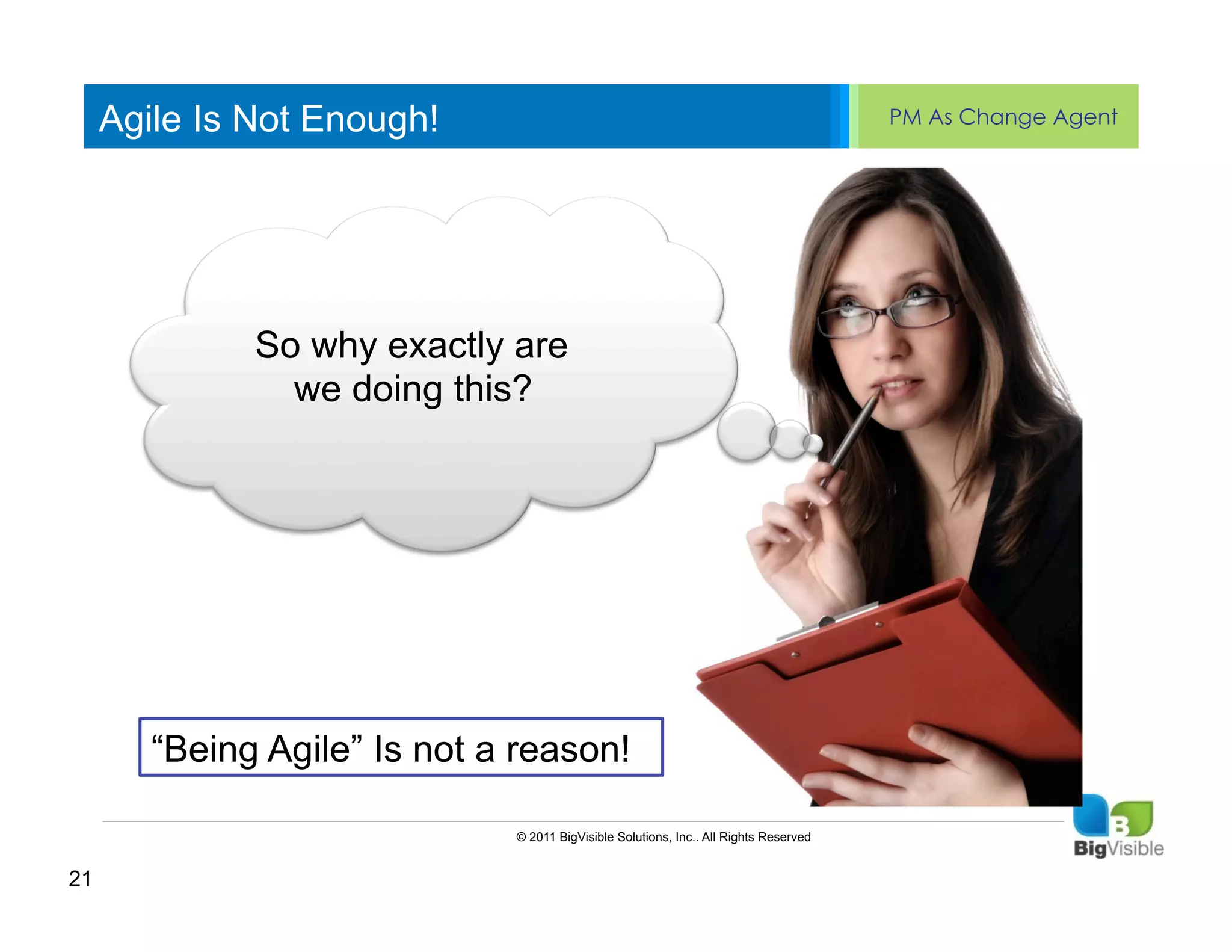 Agile Is Not Enough!                                                              PM As Change Agent


     Click to edit Master text styles
     ____ __ ____ _____ ____ ______
     Second_____
     _____ level
     Third level
     ____ _____
     Fourth level why exactly are
     _____ _____
               So
     Fifth level we doing this?
     ____ _____




        “Being Agile” Is not a reason!

                              © 2011 BigVisible Solutions, Inc.. All Rights Reserved


21
 