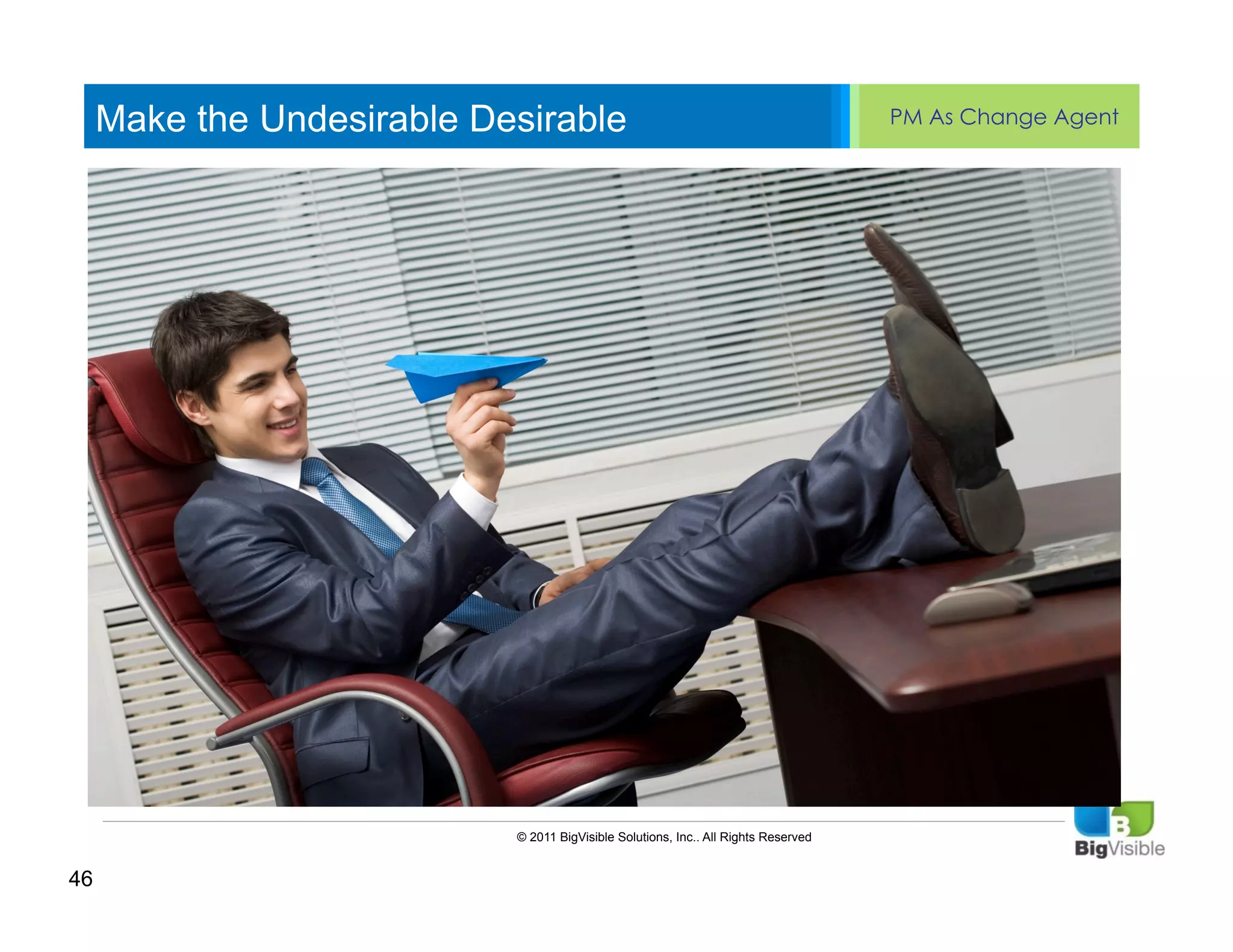 Make the Undesirable Desirable                                                  PM As Change Agent


      Click to edit Master text styles
      ____ __ ____ _____ ____ ______
      Second_____
      _____ level
      Third level
      ____ _____
      Fourth level
      _____ _____
      Fifth level
      ____ _____




                            © 2011 BigVisible Solutions, Inc.. All Rights Reserved


46
 