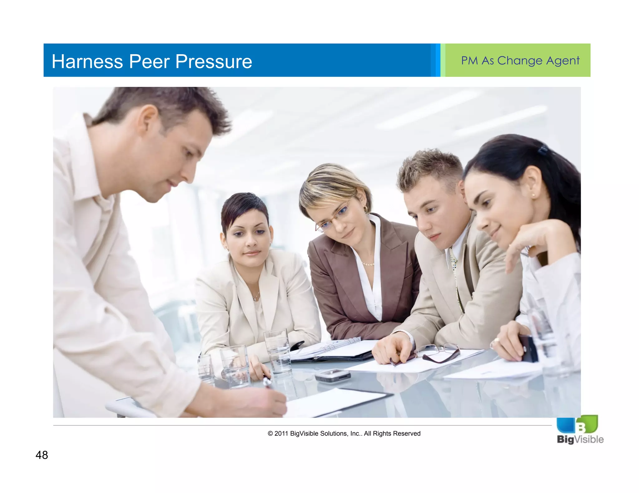 Harness Peer Pressure                                                            PM As Change Agent


     Click to edit Master text styles
     ____ __ ____ _____ ____ ______
     Second_____
     _____ level
     Third level
     ____ _____
     Fourth level
     _____ _____
     Fifth level
     ____ _____




                             © 2011 BigVisible Solutions, Inc.. All Rights Reserved


48
 