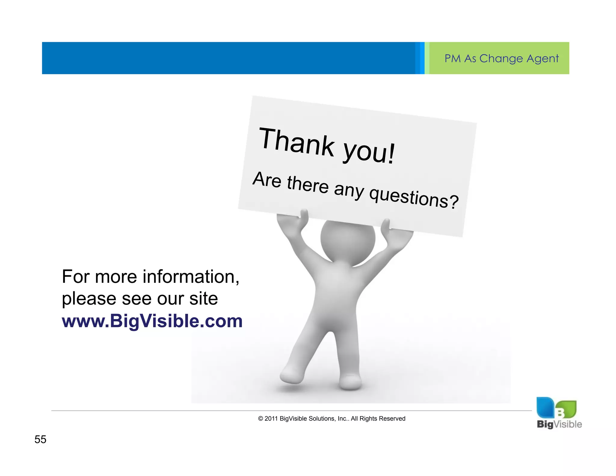 PM As Change Agent


     Click to edit Master text styles
     ____ __ ____ _____ ____ ______
     Second_____
     _____ level
     Third level
     ____ _____                Thank you
     Fourth level
     _____ _____
                                              !
                              Are there
     Fifth level
     ____ _____                         any quest
                                                 ions?



     For more information,
     please see our site
     www.BigVisible.com




                             © 2011 BigVisible Solutions, Inc.. All Rights Reserved


55
 