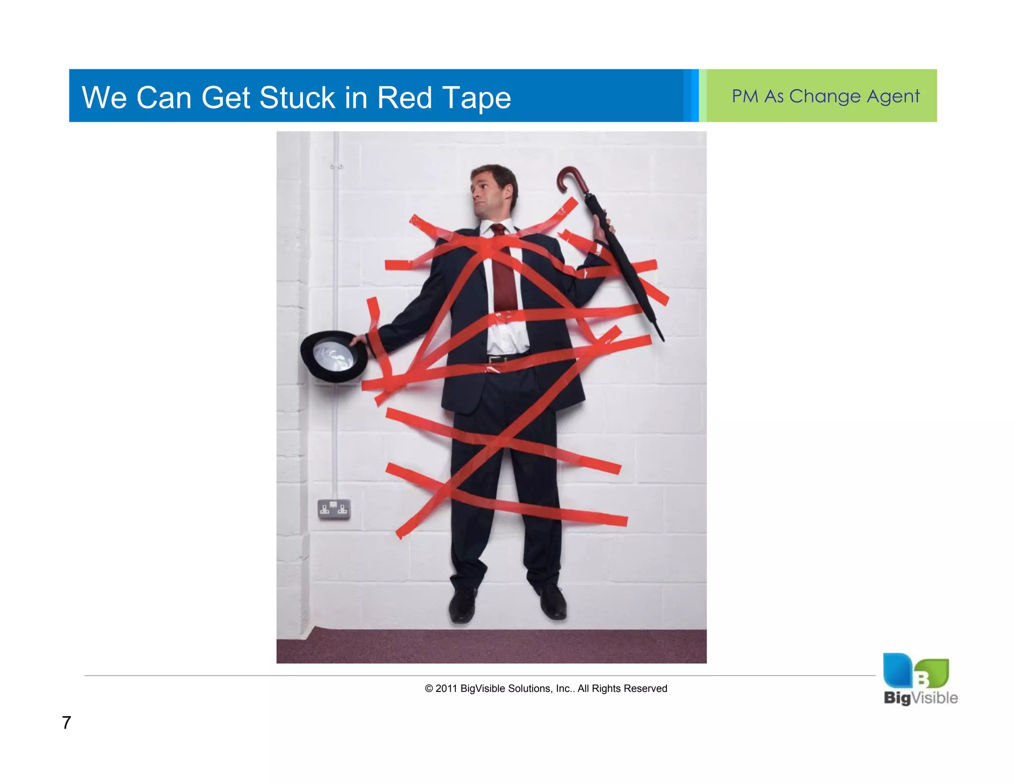 We Can Get Stuck in Red Tape                                                   PM As Change Agent


    Click to edit Master text styles
    ____ __ ____ _____ ____ ______
    Second_____
    _____ level
    Third level
    ____ _____
    Fourth level
    _____ _____
    Fifth level
    ____ _____




                          © 2011 BigVisible Solutions, Inc.. All Rights Reserved


7
 