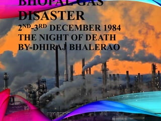 BHOPAL GAS
DISASTER
2ND-3RD DECEMBER 1984
THE NIGHT OF DEATH
BY-DHIRAJ BHALERAO
 