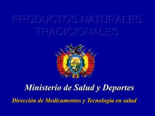 PRODUCTOS NATURALES
TRADICIONALES
Dirección de Medicamentos y Tecnología en salud
Ministerio de Salud y Deportes
 
