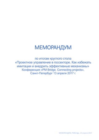 МЕМОРАНДУМ, PMBridge, 13 апреля 2017
МЕМОРАНДУМ
по итогам круглого стола
«Проектное управление в госсекторе. Как избежать
имитации и внедрить эффективные механизмы»
Конференция «PM Bridge. Connecting projects»,
Санкт-Петербург 13 апреля 2017 г.
 