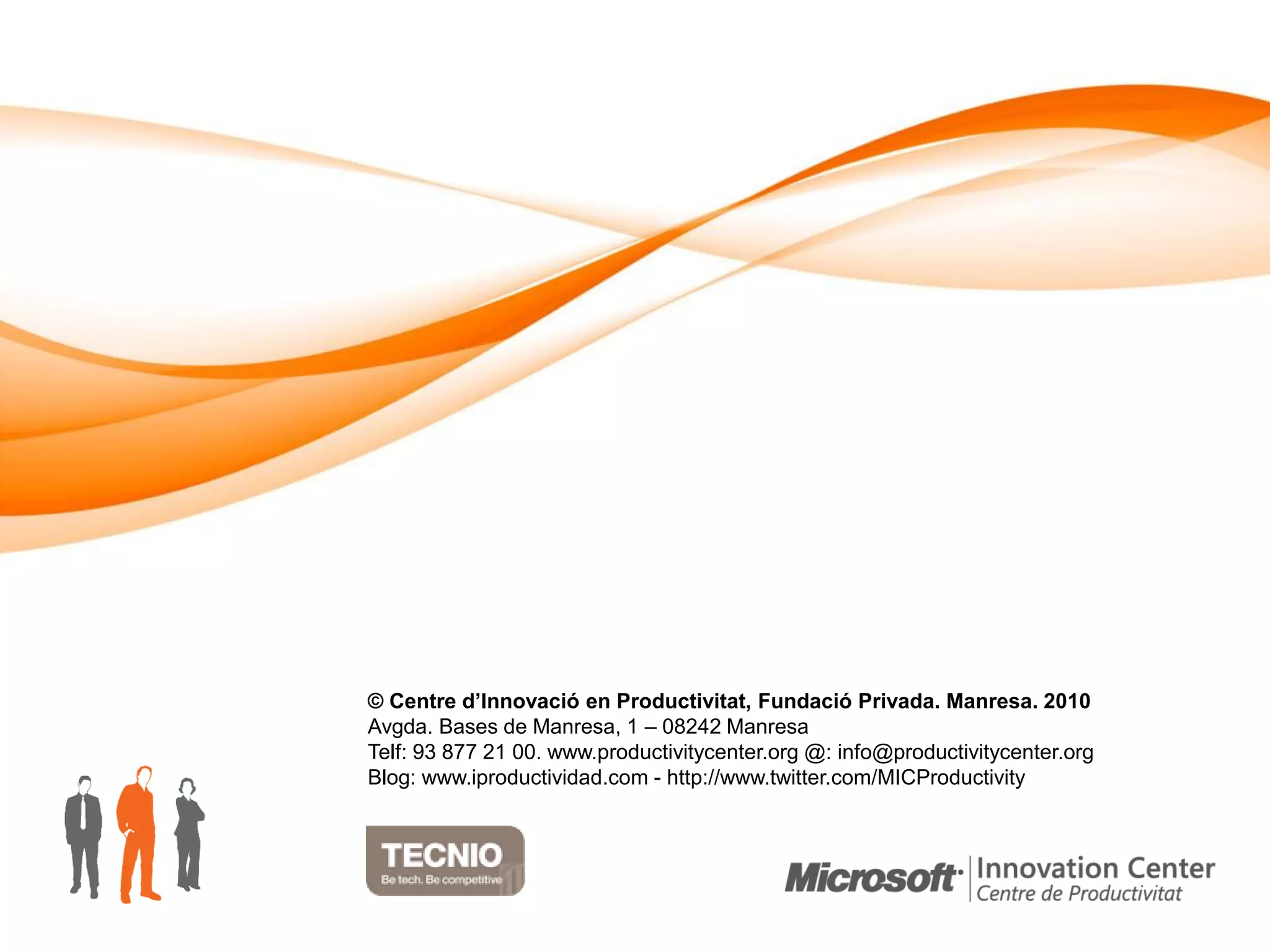 © Centre d’Innovació en Productivitat, Fundació Privada. Manresa. 2010
Avgda. Bases de Manresa, 1 – 08242 Manresa
Telf: 93 877 21 00. www.productivitycenter.org @: info@productivitycenter.org
Blog: www.iproductividad.com - http://www.twitter.com/MICProductivity
 