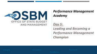 Integrity Innovation Teamwork
Excellence
Performance Management
Academy
Day 5:
Leading and Becoming a
Performance Management
Champion
 