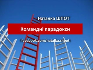 Наталка ШПОТ
facebook.com/natalka.shpot
Командні парадокси
 