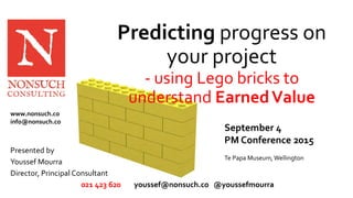 Predicting progress on
your project
- using Lego bricks to
understand EarnedValue
Presented by
Youssef Mourra
Director, Principal Consultant
021 423 620 youssef@nonsuch.co @youssefmourra
September 4
PM Conference 2015
Te Papa Museum,Wellington
www.nonsuch.co
info@nonsuch.co
 