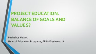 PROJECT EDUCATION.
BALANCE OF GOALS AND
VALUES?
Pachabut Maxim,
Head of Education Programs, EPAM Systems UA
 