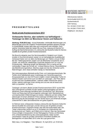 DISQ Deutsches Institut für
                                                                                     Service-Qualität GmbH & Co. KG
                                                                                     Dorotheenstraße 48
                                                                                     22301 Hamburg
                                                                                     Fon: +49 (0)40 / 27 88 91 48-0
PRESSEMITTEILUNG
                                                                                     Fax: +49 (0)40 / 27 88 91 48-91
                                                                                     info@disq.de ⋅ www.disq.de
Studie private Krankenversicherer 2012

Verbesserter Service, aber weiterhin nur befriedigend –
Testsieger ist AXA vor Münchener Verein und Hallesche
Hamburg, 18.04.2012 (ots) – Kurze Wartezeiten, individuelle Absicherungen und
Behandlungen durch den Chefarzt: Privatversicherte genießen gewisse Vorzüge
im Krankheitsfall, müssen dafür aber auch zunehmend mehr bezahlen. Doch
welcher Versicherer bietet den besten Mix aus Preis, Leistung und Service? Im
Auftrag des Nachrichtensenders n-tv untersuchte das Deutsche Institut für Service-
Qualität die 20 größten privaten Krankenversicherer.

Die Branche steigerte zwar ihre Servicequalität im Vergleich zum Vorjahr,
erzielte im Durchschnitt jedoch wieder nur ein befriedigendes Qualitätsurteil.
Verbessert haben sich vor allem die Beratungen am Telefon und per E-Mail.
Bei den Telefongesprächen zeigten sich die Mitarbeiter kompetenter als im
Vorjahr, der Anteil der vollständigen Auskünfte steigerte sich um rund vier
Prozentpunkte. „Allerdings gingen die Mitarbeiter noch zu wenig auf die
individuellen Fragen der Anrufer ein“, kritisiert Markus Hamer, Geschäftsführer
des Marktforschungsinstituts. Gleiches zeigte sich bei den Antworten auf E-
Mail-Anfragen, denn diese enthielten häufig nur Standardtexte.

Die Leistungsanalyse offenbarte große Preis- und Leistungsunterschiede. Bei
Tarifen ohne Selbstbehalt waren unabhängig vom Versicherungsschutz
Einsparpotentiale von über 50 Prozent möglich. Zudem bedeuteten Tarife mit
höheren Kosten nicht immer auch ein Mehr an Leistungen. „Der Preis alleine
ist demnach kein Qualitätsindikator. Vielmehr sollten Verbraucher darauf
achten, welche Leistungen ihnen wichtig sind und wie viel sie bereit sind,
dafür zu bezahlen“, so Hamer.

Testsieger und damit „Bester privater Krankenversicherer 2012“ wurde AXA.
Das Unternehmen punktete mit dem besten Leistungsangebot und einem
attraktiven Preis-Leistungs-Verhältnis beim Grundschutz-Tarif. Münchener
Verein auf Rang zwei bot hervorragende Leistungen beim Standardschutz
und beantwortete E-Mail-Anfragen am besten. Hallesche auf dem dritten Platz
überzeugte mit einem attraktiven Preis-Leistungs-Verhältnis beim Top-Tarif.
Barmenia ging als Servicesieger aus der Studie hervor und erhielt als einziges
Unternehmen in allen Servicebereichen ein gutes Ergebnis.

Im Rahmen einer umfassenden Analyse untersuchte das Deutsche Institut für
Service-Qualität die Leistungen und den Service der 20 größten privaten
Krankenversicherer. Insgesamt fanden über 600 Servicekontakte statt. Die
Tester untersuchten anhand von je 31 Kontakten pro Unternehmen den
Kundenservice am Telefon, per E-Mail und im Internet. Über den Servicetest
hinaus erfolgte in Kooperation mit der Ratingagentur Franke und Bornberg
eine umfassende Bewertung des Leistungsangebots. Dabei wurden
verschiedene Tarife der privaten Versicherer hinsichtlich Qualität und
Beitragshöhe mit Stand März 2012 unter die Lupe genommen.

Mehr dazu: n-tv Ratgeber – Test, Mittwoch, 18. April 2012, um 18:30 Uhr.


                                   Seite 1 von 2
 