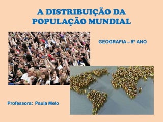 A DISTRIBUIÇÃO DA
POPULAÇÃO MUNDIAL
GEOGRAFIA – 8º ANO
Professora: Paula Melo
 