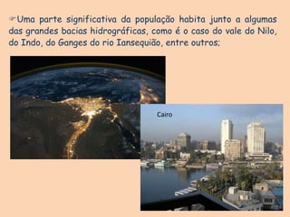 Uma parte significativa da população habita junto a algumas
das grandes bacias hidrográficas, como é o caso do vale do Nilo,
do Indo, do Ganges do rio Iansequião, entre outros;
Cairo
 