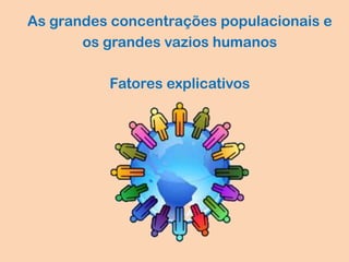As grandes concentrações populacionais e
os grandes vazios humanos
Fatores explicativos
 
