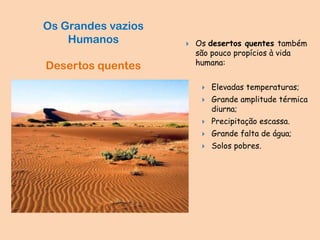  Os desertos quentes também
são pouco propícios à vida
humana:
 Elevadas temperaturas;
 Grande amplitude térmica
diurna;
 Precipitação escassa.
 Grande falta de água;
 Solos pobres.
Os Grandes vazios
Humanos
Desertos quentes
 