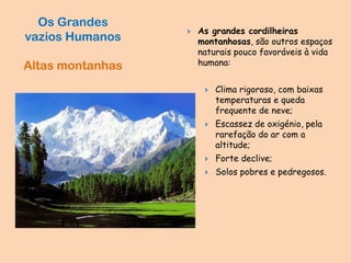  As grandes cordilheiras
montanhosas, são outros espaços
naturais pouco favoráveis à vida
humana:
 Clima rigoroso, com baixas
temperaturas e queda
frequente de neve;
 Escassez de oxigénio, pela
rarefação do ar com a
altitude;
 Forte declive;
 Solos pobres e pedregosos.
Os Grandes
vazios Humanos
Altas montanhas
 