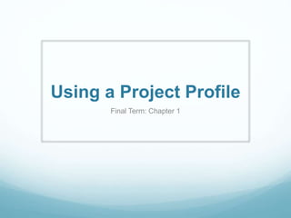 Using a Project Profile
Final Term: Chapter 1
 