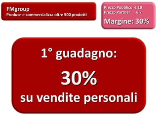 FMgroup
Produce e commercializza oltre 500 prodotti
Prezzo Pubblico € 10
Prezzo Partner € 7
Margine: 30%
1° guadagno:
30%
su vendite personali
 