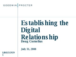 Establishing the Digital Relationship Doug Cornelius July 31, 2008 ©2007. Goodwin Procter  LLP LibD/2129295 