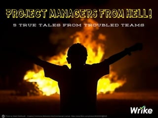Photo by Walid Mahfoudh - Creative Commons Attribution-NonCommercial License https://www.flickr.com/photos/38020543@N06
PROJECT	 MANAGERS	 FROM	 HELL!
5 TRUE TALES FROM TROUBLED TEAMS
 