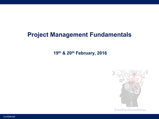 Creative Consultancy
Confidential
Project Management Fundamentals
19th & 20th February, 2016
 