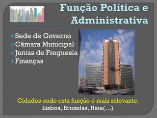  Sede  de Governo
 Câmara Municipal
 Juntas de Freguesia
 Finanças




  Cidades onde esta função é mais relevante:
          Lisboa, Bruxelas, Haia(…)
 
