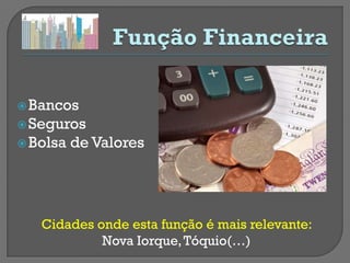  Bancos
 Seguros
 Bolsa   de Valores




   Cidades onde esta função é mais relevante:
            Nova Iorque, Tóquio(…)
 