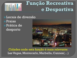  Locais   de diversão
 Praias
 Prática
        de
 desporto




   Cidades onde esta função é mais relevante:
  Las Vegas, Montecarlo, Marbella, Cannes(…)
 