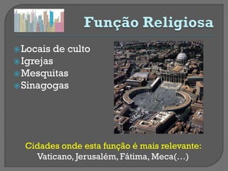  Locais de culto
 Igrejas
 Mesquitas
 Sinagogas




  Cidades onde esta função é mais relevante:
    Vaticano, Jerusalém, Fátima, Meca(…)
 