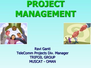 PROJECT
MANAGEMENT


         Ravi Ganti
TeleComm Projects Div. Manager
       TRIFOIL GROUP
       MUSCAT - OMAN
 