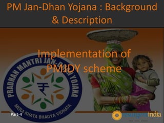 Implementation of
PMJDY scheme
PM Jan-Dhan Yojana : Background
& Description
Part-4
 