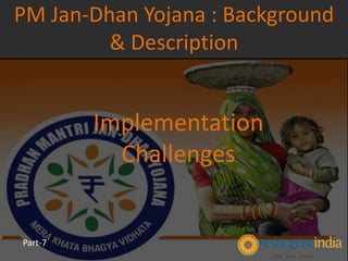 Implementation
Challenges
PM Jan-Dhan Yojana : Background
& Description
Part-7
 
