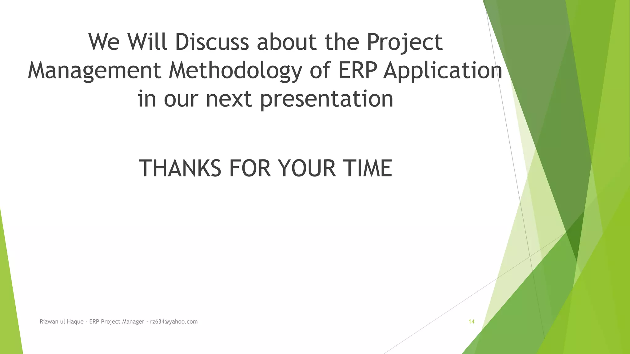 We Will Discuss about the Project
Management Methodology of ERP Application
in our next presentation
THANKS FOR YOUR TIME
Rizwan ul Haque - ERP Project Manager - rz634@yahoo.com 14
 