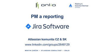 PM a reporting
MARTIN CVRČEK • ATLASSIAN CONSULTANT • ONLIO
Atlassian komunita CZ & SK
www.linkedin.com/groups/2648129
 