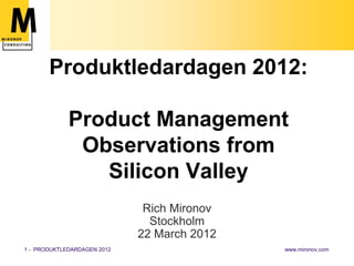 Produktledardagen 2012:

             Product Management
              Observations from
                Silicon Valley
                              Rich Mironov
                               Stockholm
                             22 March 2012
1 - PRODUKTLEDARDAGEN 2012                   www.mironov.com
 